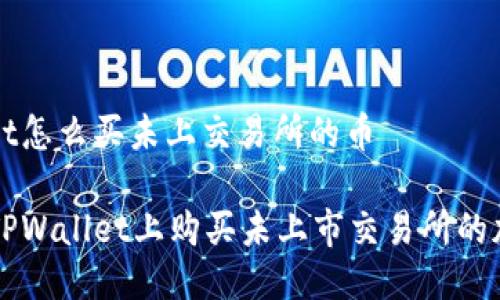 tpwallet怎么买未上交易所的币

如何在TPWallet上购买未上市交易所的加密货币